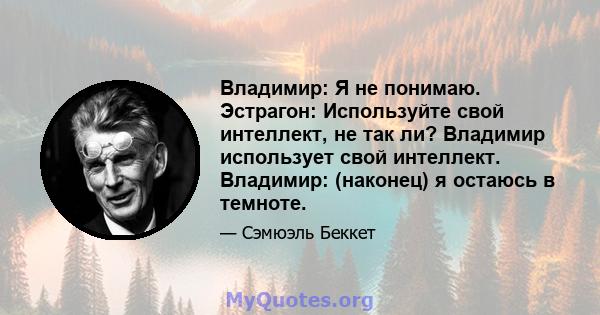 Владимир: Я не понимаю. Эстрагон: Используйте свой интеллект, не так ли? Владимир использует свой интеллект. Владимир: (наконец) я остаюсь в темноте.