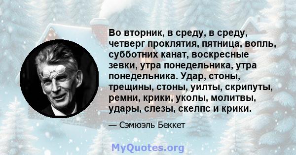 Во вторник, в среду, в среду, четверг проклятия, пятница, вопль, субботних канат, воскресные зевки, утра понедельника, утра понедельника. Удар, стоны, трещины, стоны, уилты, скрипуты, ремни, крики, уколы, молитвы,