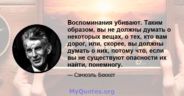 Воспоминания убивают. Таким образом, вы не должны думать о некоторых вещах, о тех, кто вам дорог, или, скорее, вы должны думать о них, потому что, если вы не существуют опасности их найти, понемногу.