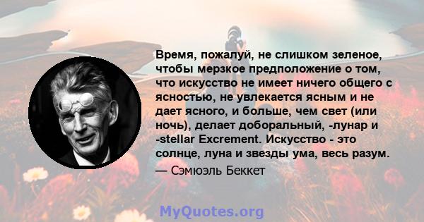 Время, пожалуй, не слишком зеленое, чтобы мерзкое предположение о том, что искусство не имеет ничего общего с ясностью, не увлекается ясным и не дает ясного, и больше, чем свет (или ночь), делает доборальный, -лунар и