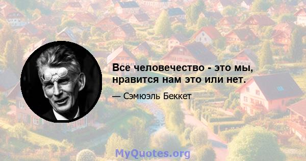 Все человечество - это мы, нравится нам это или нет.