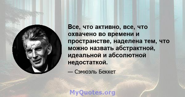 Все, что активно, все, что охвачено во времени и пространстве, наделена тем, что можно назвать абстрактной, идеальной и абсолютной недостаткой.