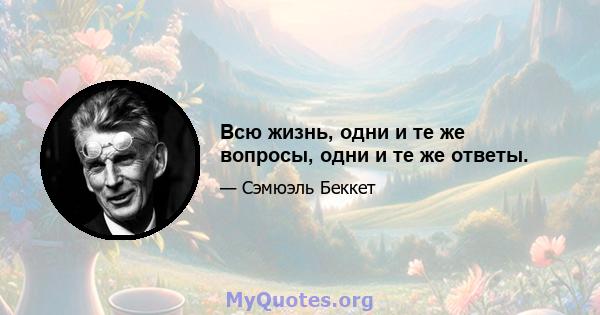 Всю жизнь, одни и те же вопросы, одни и те же ответы.