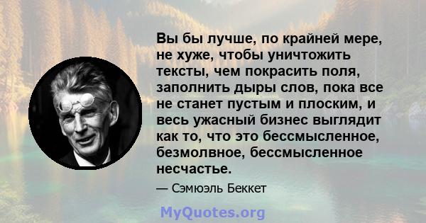 Вы бы лучше, по крайней мере, не хуже, чтобы уничтожить тексты, чем покрасить поля, заполнить дыры слов, пока все не станет пустым и плоским, и весь ужасный бизнес выглядит как то, что это бессмысленное, безмолвное,