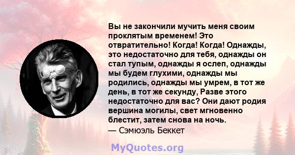 Вы не закончили мучить меня своим проклятым временем! Это отвратительно! Когда! Когда! Однажды, это недостаточно для тебя, однажды он стал тупым, однажды я ослеп, однажды мы будем глухими, однажды мы родились, однажды