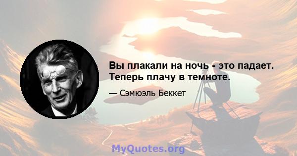 Вы плакали на ночь - это падает. Теперь плачу в темноте.