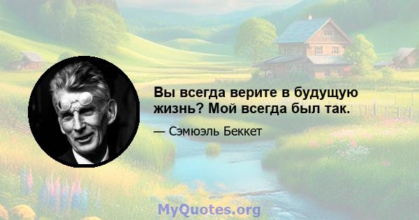 Вы всегда верите в будущую жизнь? Мой всегда был так.