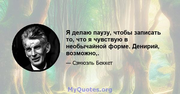 Я делаю паузу, чтобы записать то, что я чувствую в необычайной форме. Денирий, возможно,.