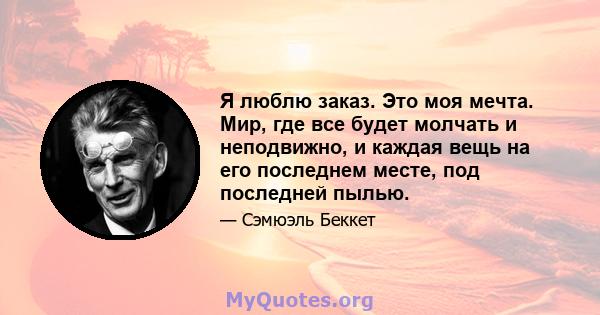 Я люблю заказ. Это моя мечта. Мир, где все будет молчать и неподвижно, и каждая вещь на его последнем месте, под последней пылью.