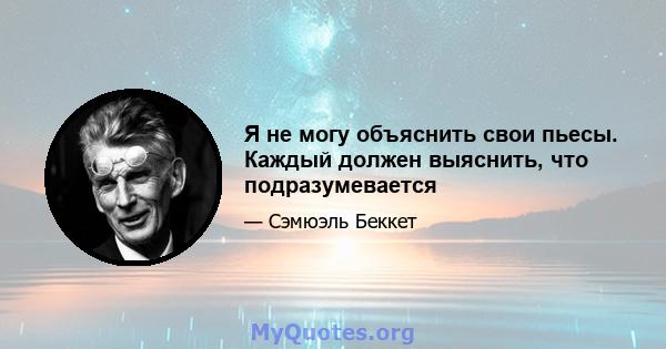 Я не могу объяснить свои пьесы. Каждый должен выяснить, что подразумевается