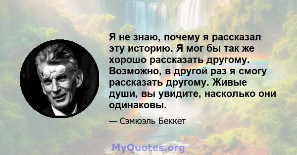 Я не знаю, почему я рассказал эту историю. Я мог бы так же хорошо рассказать другому. Возможно, в другой раз я смогу рассказать другому. Живые души, вы увидите, насколько они одинаковы.