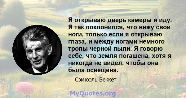 Я открываю дверь камеры и иду. Я так поклонился, что вижу свои ноги, только если я открываю глаза, и между ногами немного тропы черной пыли. Я говорю себе, что земля погашена, хотя я никогда не видел, чтобы она была