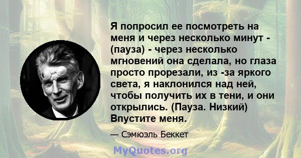 Я попросил ее посмотреть на меня и через несколько минут - (пауза) - через несколько мгновений она сделала, но глаза просто прорезали, из -за яркого света, я наклонился над ней, чтобы получить их в тени, и они