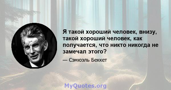 Я такой хороший человек, внизу, такой хороший человек, как получается, что никто никогда не замечал этого?