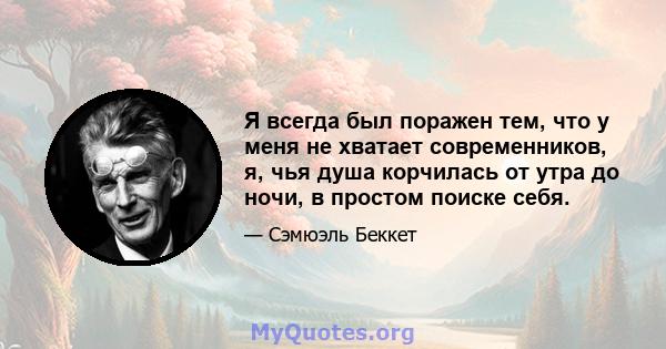 Я всегда был поражен тем, что у меня не хватает современников, я, чья душа корчилась от утра до ночи, в простом поиске себя.