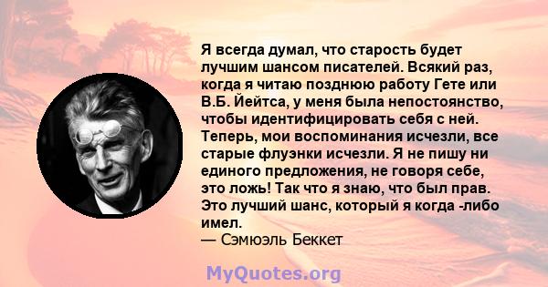 Я всегда думал, что старость будет лучшим шансом писателей. Всякий раз, когда я читаю позднюю работу Гете или В.Б. Йейтса, у меня была непостоянство, чтобы идентифицировать себя с ней. Теперь, мои воспоминания исчезли,