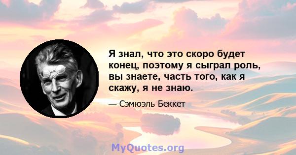 Я знал, что это скоро будет конец, поэтому я сыграл роль, вы знаете, часть того, как я скажу, я не знаю.