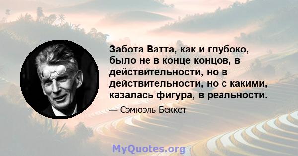 Забота Ватта, как и глубоко, было не в конце концов, в действительности, но в действительности, но с какими, казалась фигура, в реальности.