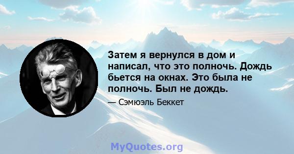 Затем я вернулся в дом и написал, что это полночь. Дождь бьется на окнах. Это была не полночь. Был не дождь.