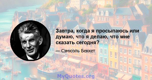 Завтра, когда я просыпаюсь или думаю, что я делаю, что мне сказать сегодня?