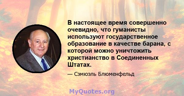 В настоящее время совершенно очевидно, что гуманисты используют государственное образование в качестве барана, с которой можно уничтожить христианство в Соединенных Штатах.