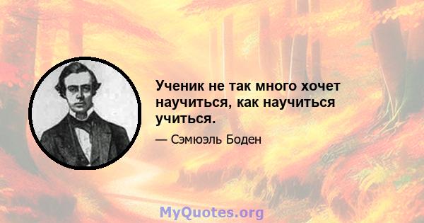 Ученик не так много хочет научиться, как научиться учиться.