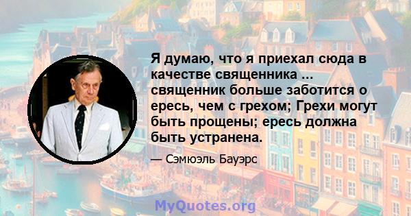 Я думаю, что я приехал сюда в качестве священника ... священник больше заботится о ересь, чем с грехом; Грехи могут быть прощены; ересь должна быть устранена.