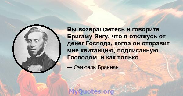 Вы возвращаетесь и говорите Бригаму Янгу, что я откажусь от денег Господа, когда он отправит мне квитанцию, подписанную Господом, и как только.