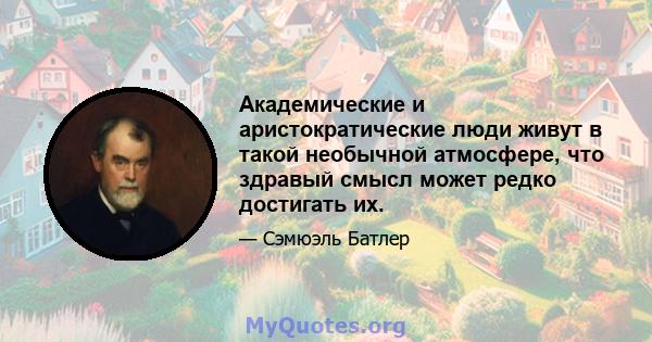 Академические и аристократические люди живут в такой необычной атмосфере, что здравый смысл может редко достигать их.