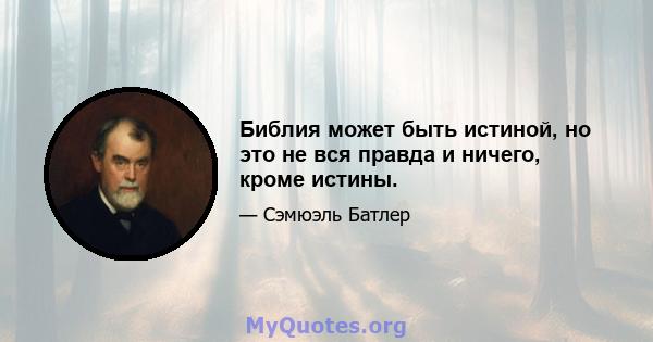 Библия может быть истиной, но это не вся правда и ничего, кроме истины.