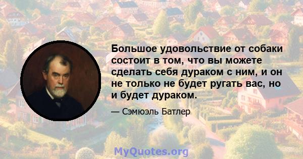 Большое удовольствие от собаки состоит в том, что вы можете сделать себя дураком с ним, и он не только не будет ругать вас, но и будет дураком.