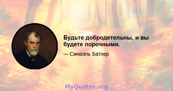 Будьте добродетельны, и вы будете порочными.