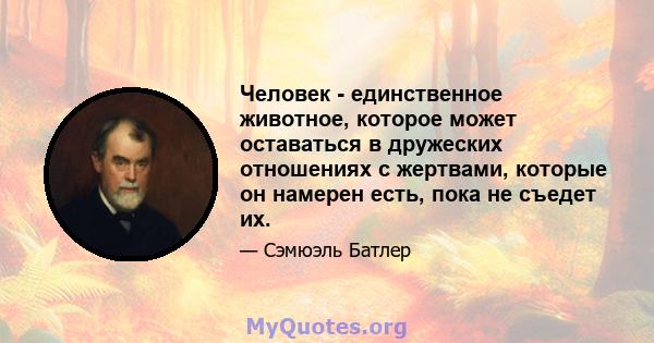 Человек - единственное животное, которое может оставаться в дружеских отношениях с жертвами, которые он намерен есть, пока не съедет их.