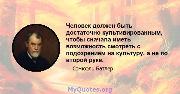 Человек должен быть достаточно культивированным, чтобы сначала иметь возможность смотреть с подозрением на культуру, а не по второй руке.