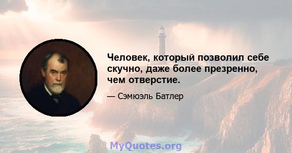 Человек, который позволил себе скучно, даже более презренно, чем отверстие.