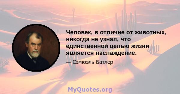 Человек, в отличие от животных, никогда не узнал, что единственной целью жизни является наслаждение.