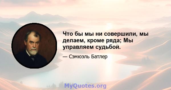 Что бы мы ни совершили, мы делаем, кроме ряда; Мы управляем судьбой.