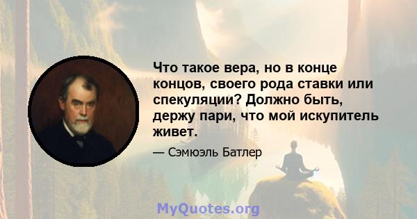 Что такое вера, но в конце концов, своего рода ставки или спекуляции? Должно быть, держу пари, что мой искупитель живет.