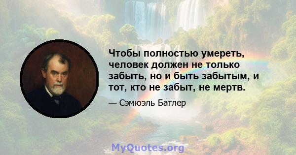 Чтобы полностью умереть, человек должен не только забыть, но и быть забытым, и тот, кто не забыт, не мертв.