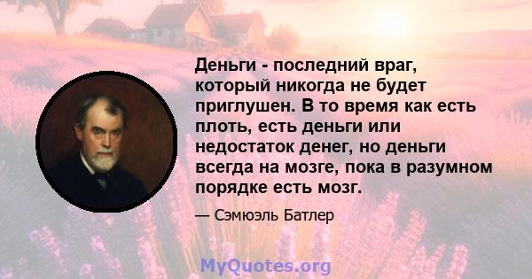 Деньги - последний враг, который никогда не будет приглушен. В то время как есть плоть, есть деньги или недостаток денег, но деньги всегда на мозге, пока в разумном порядке есть мозг.