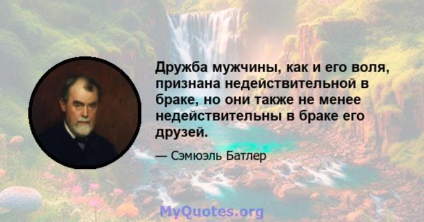 Дружба мужчины, как и его воля, признана недействительной в браке, но они также не менее недействительны в браке его друзей.