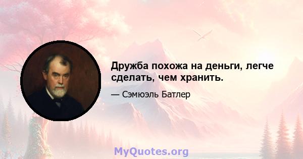 Дружба похожа на деньги, легче сделать, чем хранить.