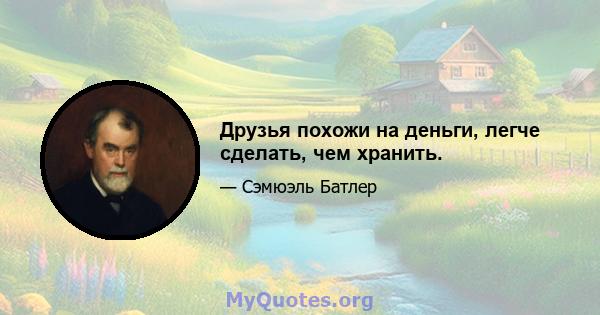 Друзья похожи на деньги, легче сделать, чем хранить.