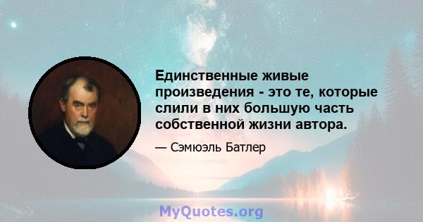 Единственные живые произведения - это те, которые слили в них большую часть собственной жизни автора.