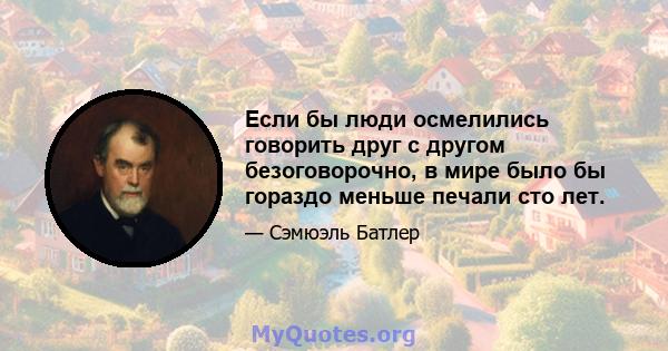 Если бы люди осмелились говорить друг с другом безоговорочно, в мире было бы гораздо меньше печали сто лет.