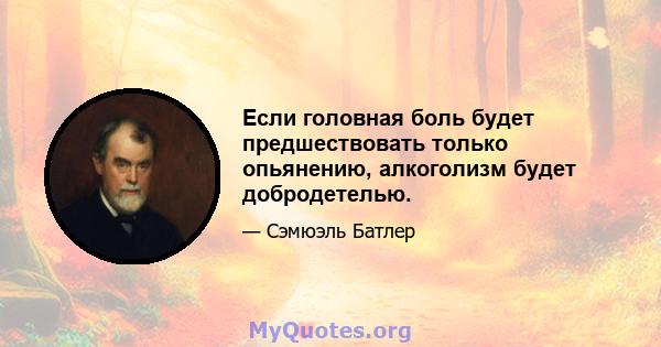 Если головная боль будет предшествовать только опьянению, алкоголизм будет добродетелью.