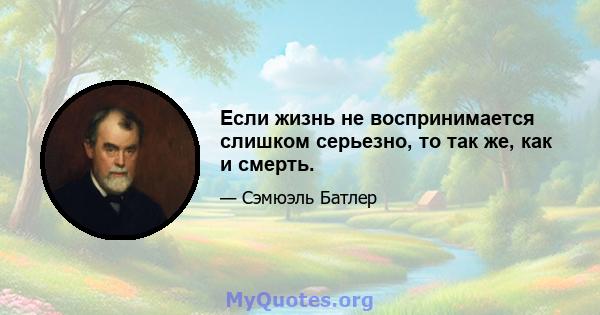 Если жизнь не воспринимается слишком серьезно, то так же, как и смерть.