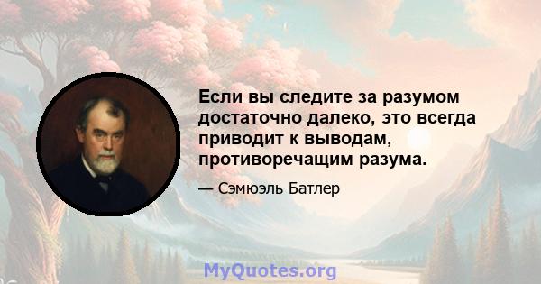 Если вы следите за разумом достаточно далеко, это всегда приводит к выводам, противоречащим разума.