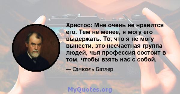 Христос: Мне очень не нравится его. Тем не менее, я могу его выдержать. То, что я не могу вынести, это несчастная группа людей, чья профессия состоит в том, чтобы взять нас с собой.