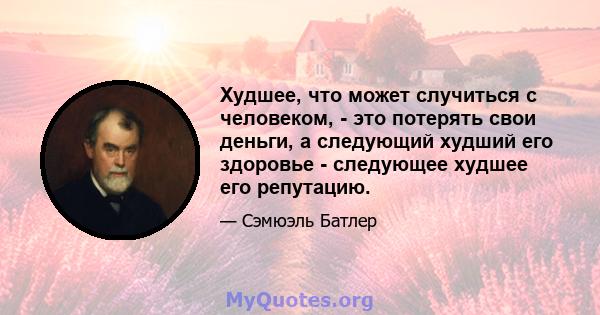 Худшее, что может случиться с человеком, - это потерять свои деньги, а следующий худший его здоровье - следующее худшее его репутацию.